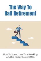The Way To Half Retirement: How To Spend Less Time Working And Be Happy More Often