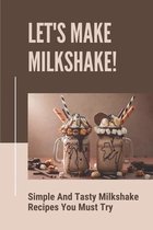 Let's Make Milkshake!: Simple And Tasty Milkshake Recipes You Must Try