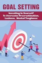 Goal Setting: Investing In Yourself To Overcome Procrastination, Laziness, Mental Toughness