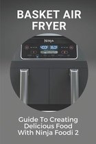 Basket Air Fryer: Guide To Creating Delicious Food With Ninja Foodi 2