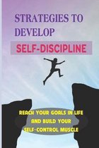 Strategies To Develop Self-Discipline: Reach Your Goals In Life And Build Your Self-Control Muscle