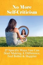 No More Self-Criticism: 27 Specific Ways You Can Start Making A Difference, Feel Better & Happier