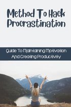 Method To Hack Procrastination: Guide To Maintaining Motivation And Creating Productivity