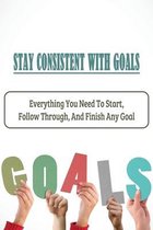 Stay Consistent With Goals: Everything You Need To Start, Follow Through, And Finish Any Goal