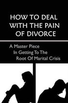 How To Deal With The Pain Of Divorce: A Master Piece In Getting To The Root Of Marital Crisis