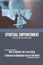 Spiritual Empowerment: How To Identify Your True Calling To Become An Undeniable Force In The World