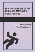 How To Embrace Defeat And Make Mistakes Work For You: Overcoming The Chanllenges