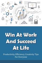 Win At Work And Succeed At Life: Productivity, Efficiency, Creativity Tips For Everyone