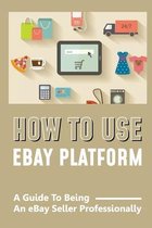 How To Use eBay Platform: A Guide To Being An eBay Seller Professionally