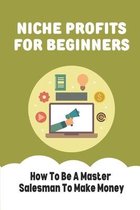 Niche Profits For Beginners: How To Be A Master Salesman To Make Money