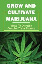 Grow And Cultivate Marijuana: Ways To Increase Cannabis Yields Indoors