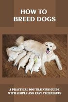 How To Breed Dogs: A Practical Dog Training Guide With Simple And Easy Techniques