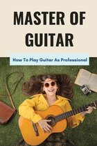 Master Of Guitar: How To Play Guitar As Professional