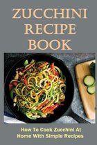 Zucchini Recipe Book: How To Cook Zucchini At Home With Simple Recipes