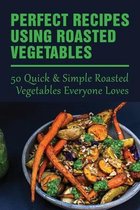 Perfect Recipes Using Roasted Vegetables: 50 Quick & Simple Roasted Vegetables Everyone Loves