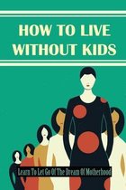 How To Live Without Kids: Learn To Let Go Of The Dream Of Motherhood