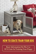 How To Crate Train Your Dog: Basic Information On The Use Of A Crate In Training Your Puppy