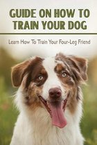 Guide On How To Train You Dog: Learn How To Train Your Four-Leg Friend