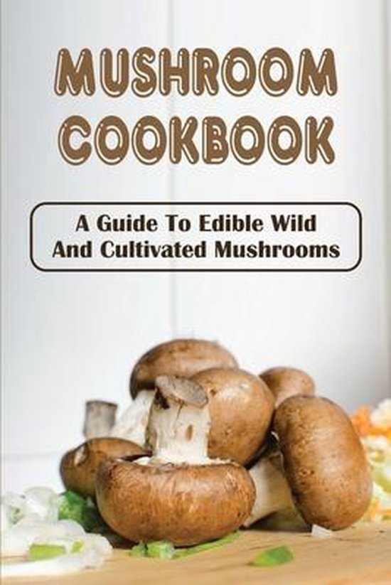 Mushroom Cookbook A Guide To Edible Wild And Cultivated Mushrooms