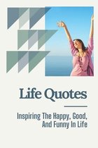 Life Quotes: Inspiring The Happy, Good, And Funny In Life