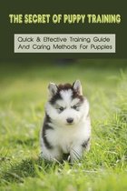 The Secret Of Puppy Training: Quick & Effective Training Guide And Caring Methods For Puppies