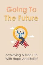 Going To The Future: Achieving A Free Life With Hope And Belief