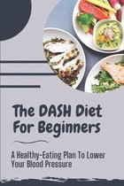 The DASH Diet For Beginners: A Healthy-Eating Plan To Lower Your Blood Pressure