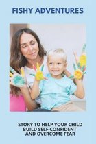 Fishy Adventures: Story To Help Your Child Build Self-Confident And Overcome Fear