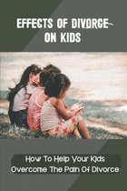 Effects Of Divorce On Kids: How To Help Your Kids Overcome The Pain Of Divorce