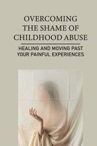 Overcoming The Shame Of Childhood Abuse: Healing And Moving Past Your Painful Experiences