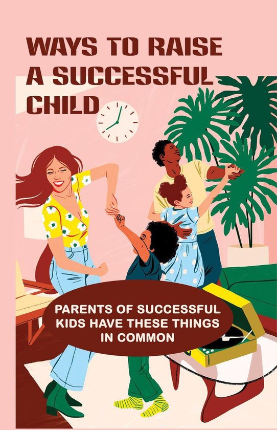 Ways To Raise A Successful Child Parents Of Successful Kids Have These Things In...