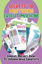 Secrets To Mastering Cricut Machine: Uniques Project Ideas To Unleash Your Creativity