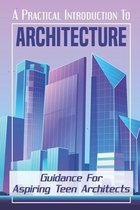 A Practical Introduction To Architecture: Guidance For Aspiring Teen Architects