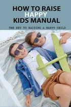 How To Raise Happy Kids Manual: The Key To Raising A Happy Child