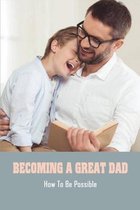 Becoming A Great Dad: How To Be Possible.