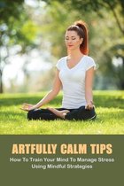 Artfully Calm Tips: How To Train Your Mind To Manage Stress Using Mindful Strategies