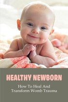 Healthy Newborn: How To Heal And Transform Womb Trauma