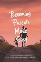 Becoming Parents Made Easy: Practical Guide For Creating A Happier Journey Through Parenting