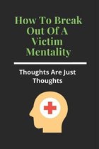 How To Break Out Of A Victim Mentality: Thoughts Are Just Thoughts