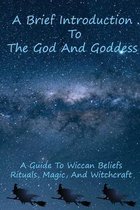 A Brief Introduction To The God And Goddess: A Guide To Wiccan Beliefs, Rituals, Magic, And Witchcraft