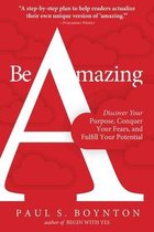 Be Amazing Discover Your Purpose, Conquer Your Fears, and Fulfill Your Potential