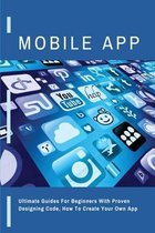 Mobile App: Ultimate Guides For Beginners With Proven Designing Code, How To Create Your Own App