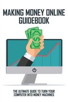 Making Money Online Guidebook: The Ultimate Guide To Turn Your Computer Into Money Machines
