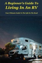 A Beginner's Guide To Living In An RV: Your Ultimate Guide To The Life On The Road