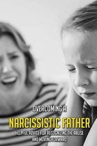 Overcoming A Narcissistic Father: Helpful Advice For Recognizing The Abuse And Moving Forward