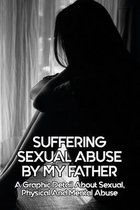 Suffering Sexual Abuse By My Father: A Graphic Detail About Sexual, Physical And Mental Abuse