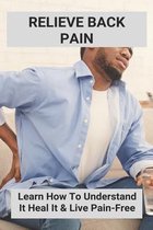 Relieve Back Pain: Learn How To Understand It, Heal It & Live Pain-Free