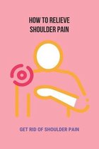 How To Relieve Shoulder Pain: Get Rid Of Shoulder Pain