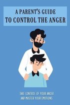 A Parent's Guide To Control The Anger: Take Control Of Your Anger And Master Your Emotions