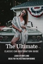 The Ultimate Classic Car Restoration Guide: Loads Of Hints And Ideas For The Restoration Newbie